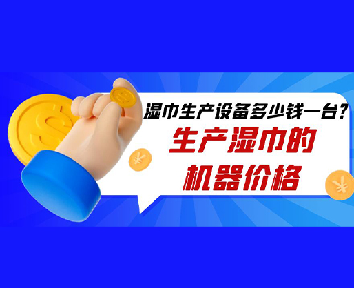 濕巾生產(chǎn)設(shè)備多少錢一臺(tái)？生產(chǎn)濕巾的機(jī)器價(jià)格