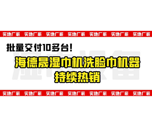 批量交付10多臺(tái)！海德晟濕巾機(jī)洗臉巾機(jī)器持續(xù)熱銷
