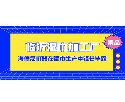 臨沂濕巾加工廠-海德晟機(jī)器在濕巾生產(chǎn)中鋒芒畢露！