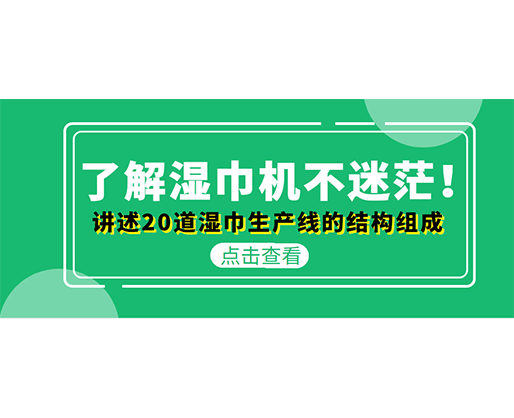 了解濕巾機(jī)不迷茫！講述20道濕巾生產(chǎn)線(xiàn)的結(jié)構(gòu)組成