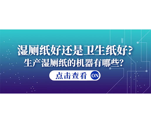 濕廁紙好還是衛(wèi)生紙好？生產(chǎn)濕廁紙的機(jī)器有哪些？