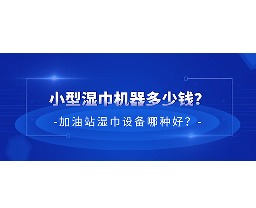 小型濕巾機(jī)器多少錢(qián)？加油站濕巾設(shè)備哪種好？