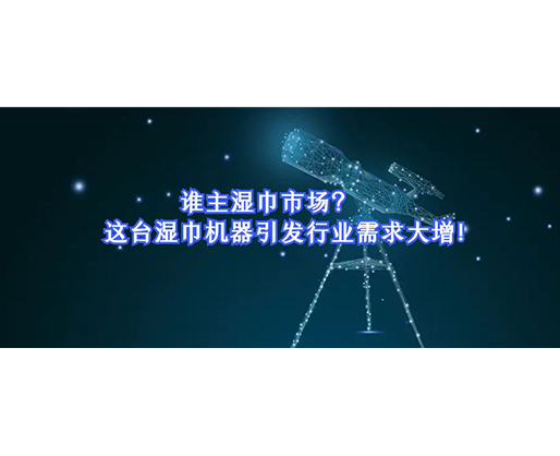 誰主濕巾市場？這臺濕巾機器引發(fā)行業(yè)需求大增！
