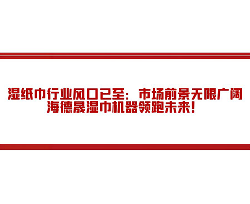 濕紙巾行業(yè)風(fēng)口已至：市場前景無限廣闊，海德晟濕巾機(jī)器領(lǐng)跑未來！