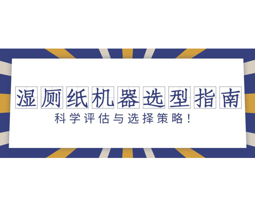 濕廁紙機(jī)器選型指南：科學(xué)評估與選擇策略！
