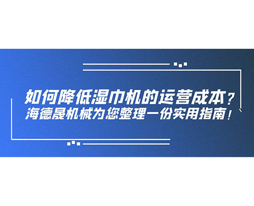 如何降低濕巾機(jī)的運(yùn)營(yíng)成本？海德晟機(jī)械為您整理一份實(shí)用指南！