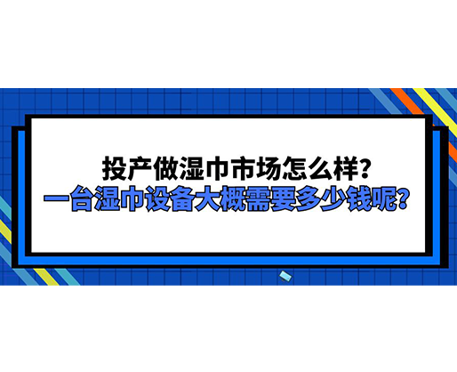 投產(chǎn)做濕巾市場(chǎng)怎么樣？一臺(tái)濕巾設(shè)備大概需要多少錢(qián)呢？