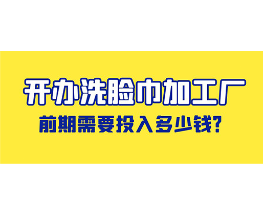 開辦洗臉巾加工廠，前期需要投入多少錢？