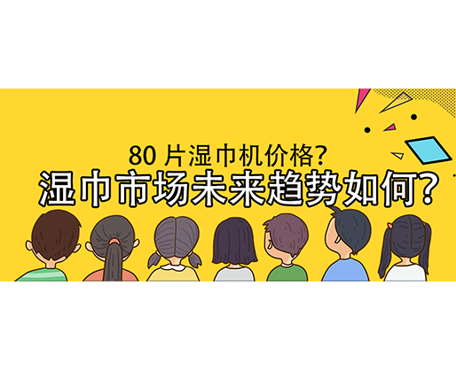 濕巾市場未來趨勢如何？80 片濕巾機價格？