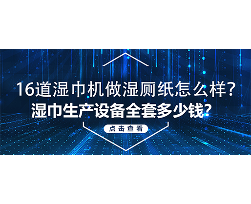 16道濕巾機做濕廁紙怎么樣？濕巾生產(chǎn)設(shè)備全套多少錢？
