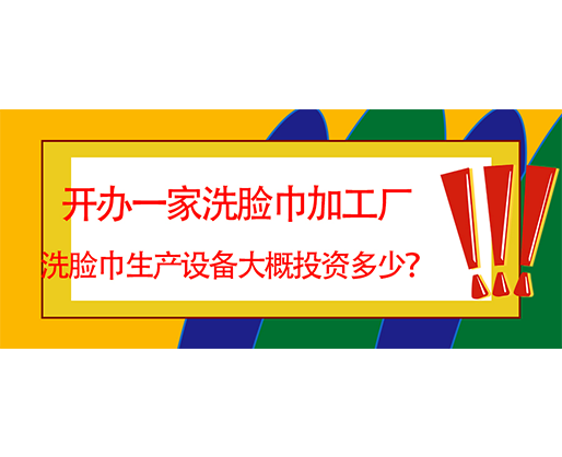 開辦一家洗臉巾加工廠，洗臉巾生產設備大概投資多少？