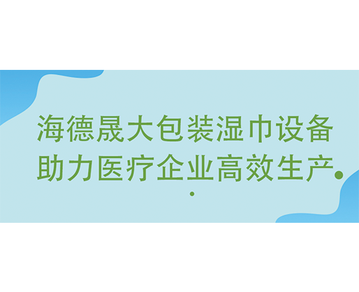 海德晟大包裝濕巾設備助力醫(yī)療企業(yè)高效生產