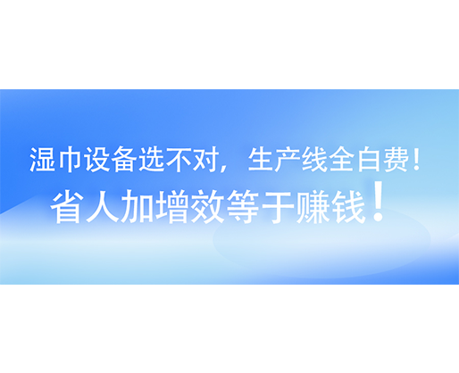 濕巾設(shè)備選不對(duì)，生產(chǎn)線全白費(fèi)！省人加增效等于賺錢！