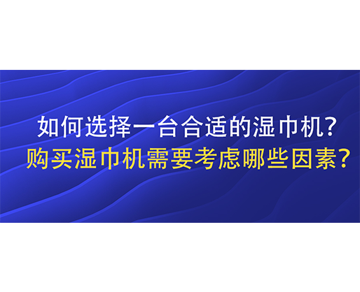 如何選擇一臺(tái)合適的濕巾機(jī)？購買濕巾機(jī)需要考慮哪些因素？