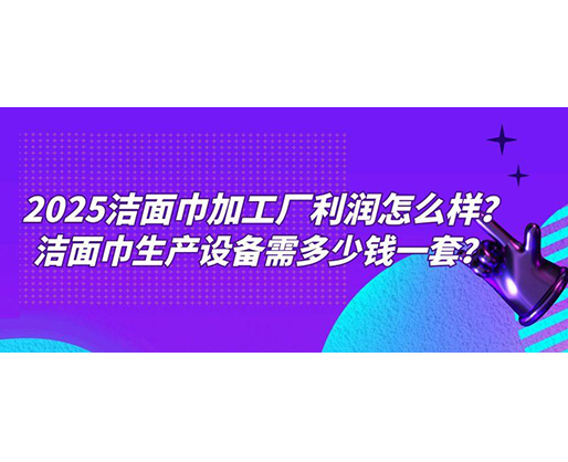 2025潔面巾加工廠利潤怎么樣？潔面巾生產(chǎn)設(shè)備需多少錢一套？