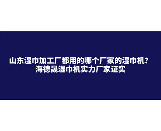 山東濕巾加工廠都用的哪個(gè)廠家的濕巾機(jī)？海德晟濕巾機(jī)實(shí)力廠家證實(shí)
